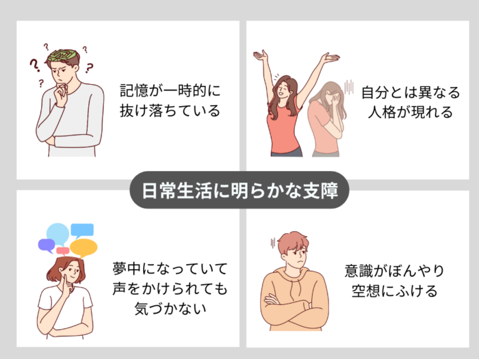 日常生活に明らかな支障　記憶が一時的に抜け落ちている　自分とは異なる人格が現れる　夢中になっていて声をかけられても気づかない　意識がぼんやり空想にふける